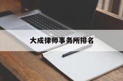 大成律师事务所排名(大成律师事务所全国排名)