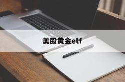 美股黄金etf(美股黄金etf基金)