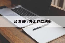 台湾银行外汇存款利率(台湾银行外汇存款利率表)