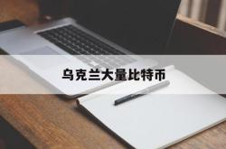 乌克兰大量比特币(乌克兰大量比特币交易)