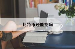 比特币还能挖吗(比特币还能挖出多少)