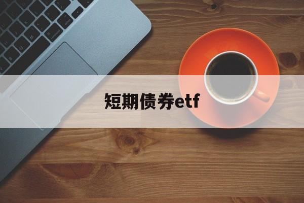 短期债券etf(短期债券的期限是多久)