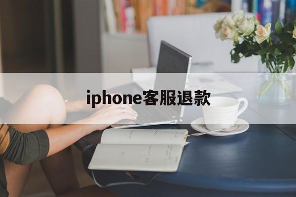 iphone客服退款(iphone客服退款电话)